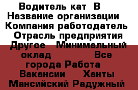 Водитель кат."ВCE › Название организации ­ Компания-работодатель › Отрасль предприятия ­ Другое › Минимальный оклад ­ 20 000 - Все города Работа » Вакансии   . Ханты-Мансийский,Радужный г.